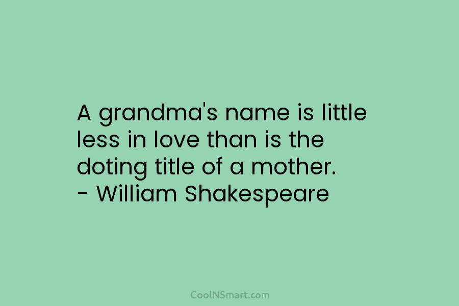 A grandma’s name is little less in love than is the doting title of a mother. – William Shakespeare