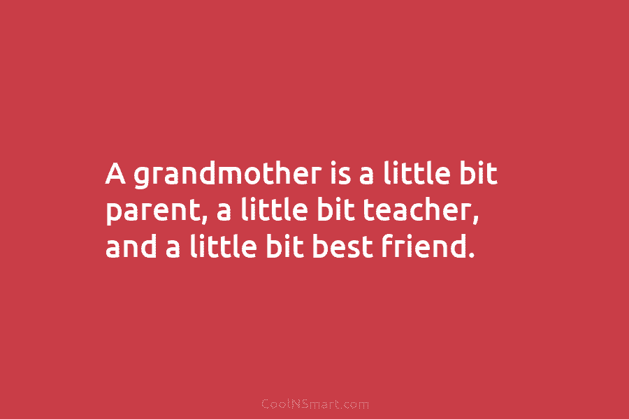 A grandmother is a little bit parent, a little bit teacher, and a little bit best friend.