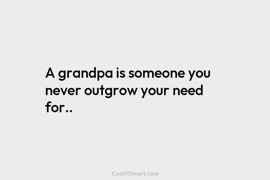 A grandpa is someone you never outgrow your need for..