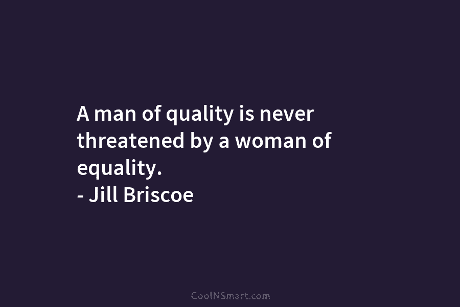 A man of quality is never threatened by a woman of equality. – Jill Briscoe