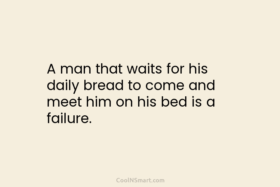 A man that waits for his daily bread to come and meet him on his bed is a failure.
