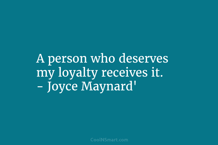 A person who deserves my loyalty receives it. – Joyce Maynard’