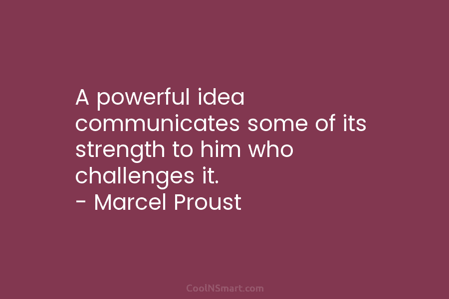 A powerful idea communicates some of its strength to him who challenges it. – Marcel Proust