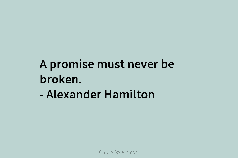 A promise must never be broken. – Alexander Hamilton