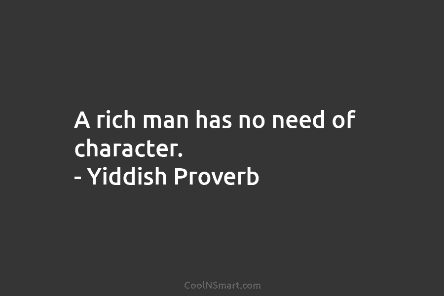 A rich man has no need of character. – Yiddish Proverb