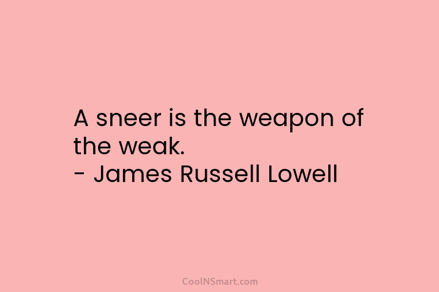 A sneer is the weapon of the weak. – James Russell Lowell