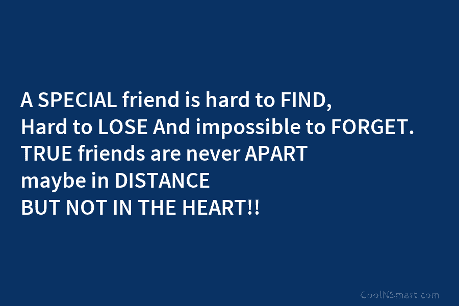 A SPECIAL friend is hard to FIND, Hard to LOSE And impossible to FORGET. TRUE friends are never APART maybe...