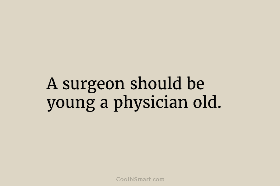 A surgeon should be young a physician old.
