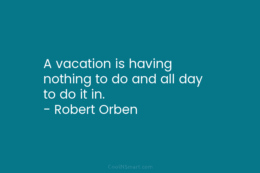 A vacation is having nothing to do and all day to do it in. – Robert Orben