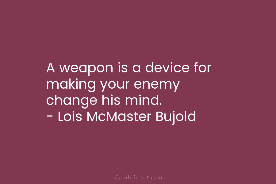A weapon is a device for making your enemy change his mind. – Lois McMaster Bujold