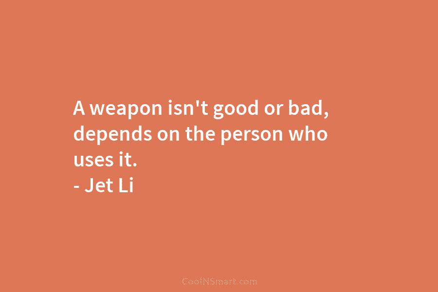 A weapon isn’t good or bad, depends on the person who uses it. – Jet...