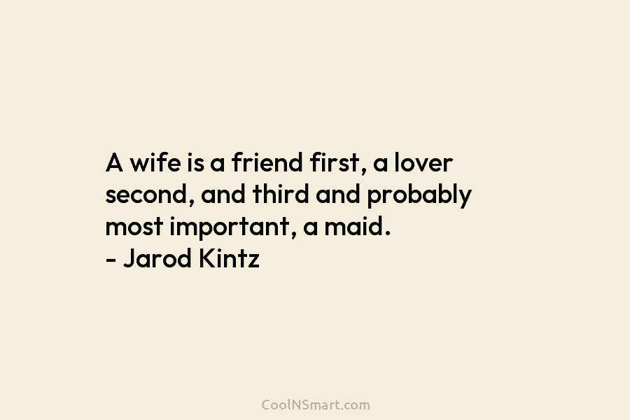 A wife is a friend first, a lover second, and third and probably most important, a maid. – Jarod Kintz