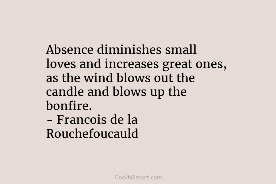 Absence diminishes small loves and increases great ones, as the wind blows out the candle...