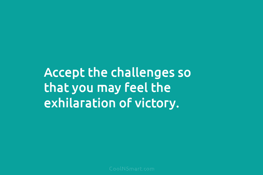 Accept the challenges so that you may feel the exhilaration of victory.