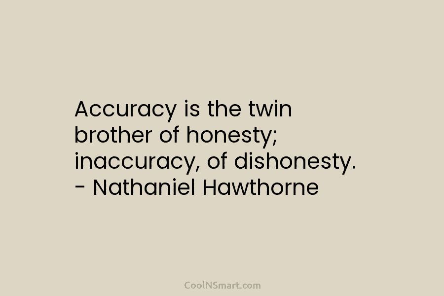 Accuracy is the twin brother of honesty; inaccuracy, of dishonesty. – Nathaniel Hawthorne
