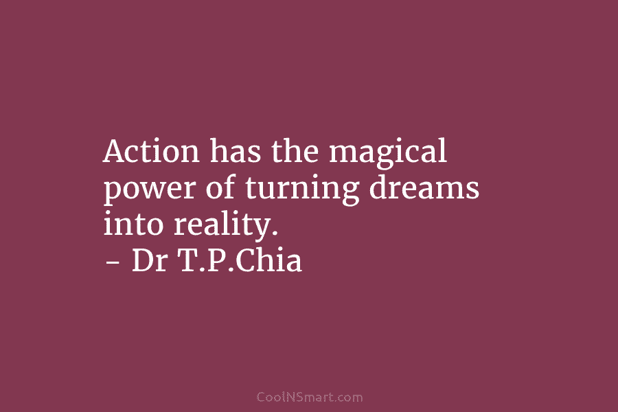 Action has the magical power of turning dreams into reality. – Dr T.P.Chia