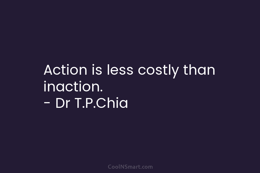 Action is less costly than inaction. – Dr T.P.Chia