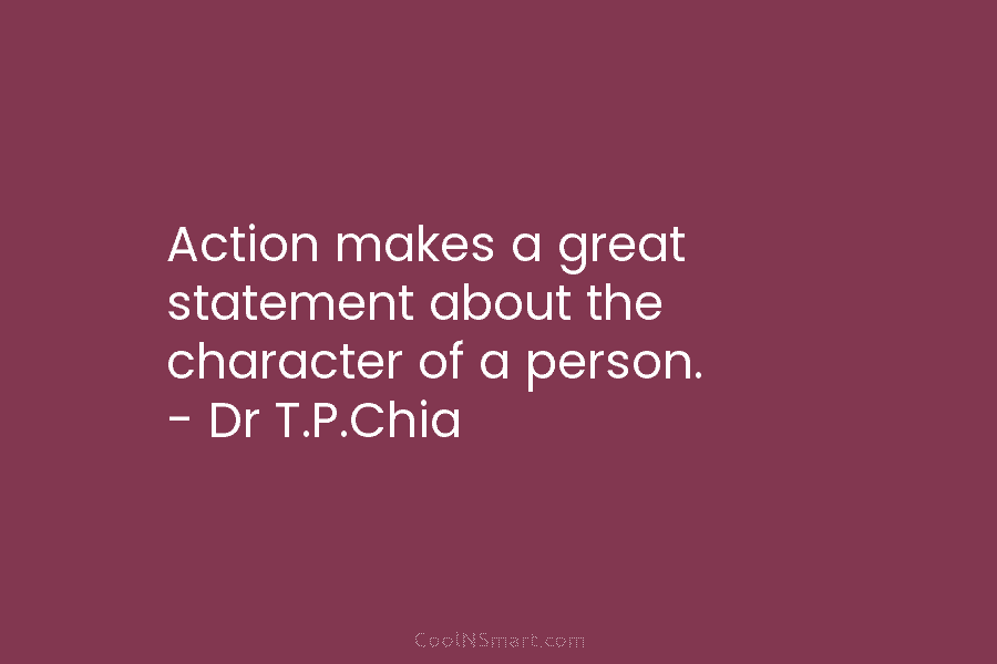 Action makes a great statement about the character of a person. – Dr T.P.Chia