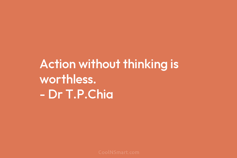 Action without thinking is worthless. – Dr T.P.Chia