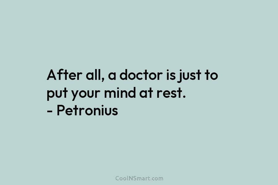 After all, a doctor is just to put your mind at rest. – Petronius