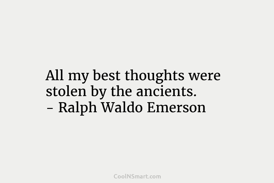 All my best thoughts were stolen by the ancients. – Ralph Waldo Emerson