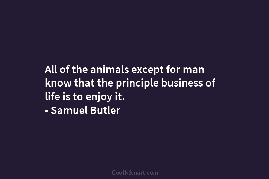 All of the animals except for man know that the principle business of life is to enjoy it. – Samuel...