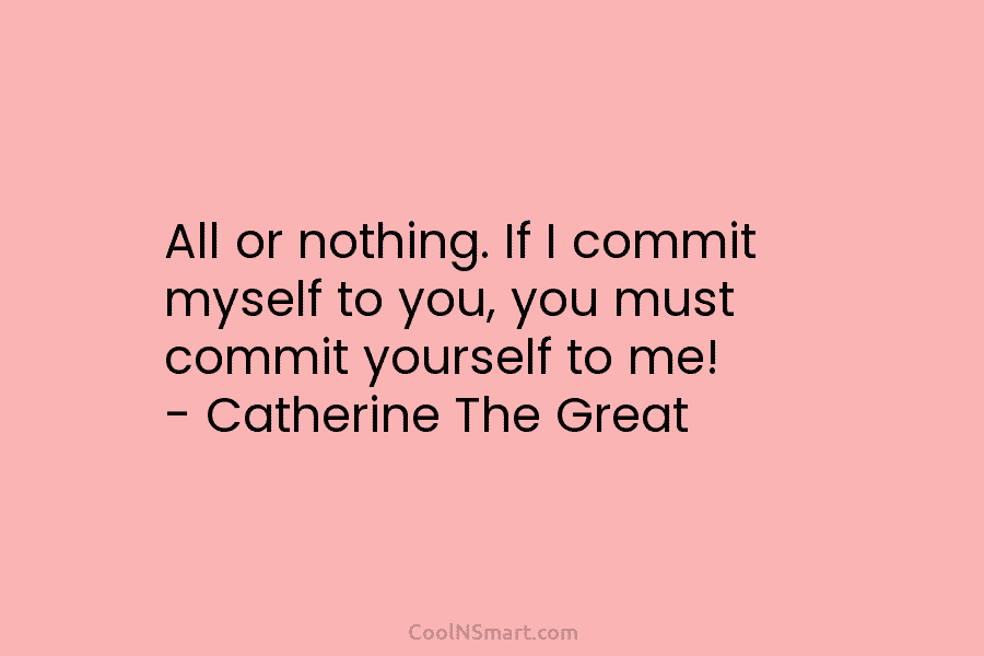 All or nothing. If I commit myself to you, you must commit yourself to me! – Catherine The Great