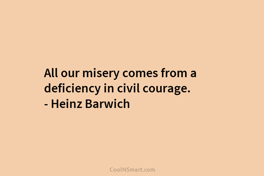 All our misery comes from a deficiency in civil courage. – Heinz Barwich