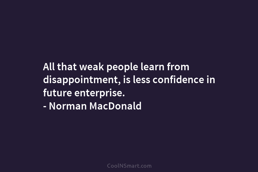 All that weak people learn from disappointment, is less confidence in future enterprise. – Norman MacDonald