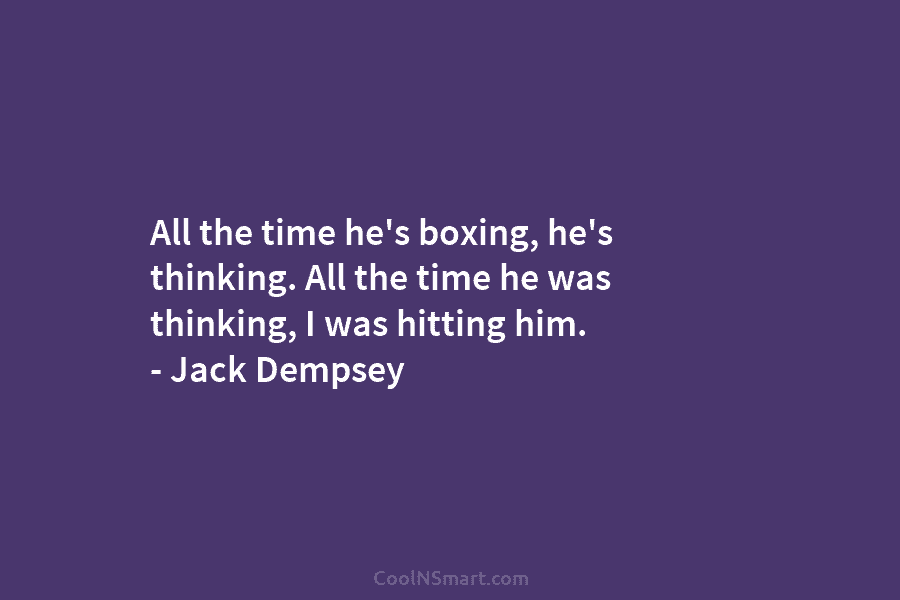 All the time he’s boxing, he’s thinking. All the time he was thinking, I was...