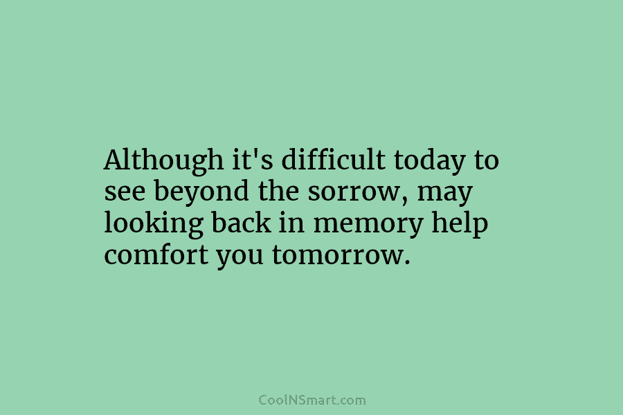 Although it’s difficult today to see beyond the sorrow, may looking back in memory help comfort you tomorrow.
