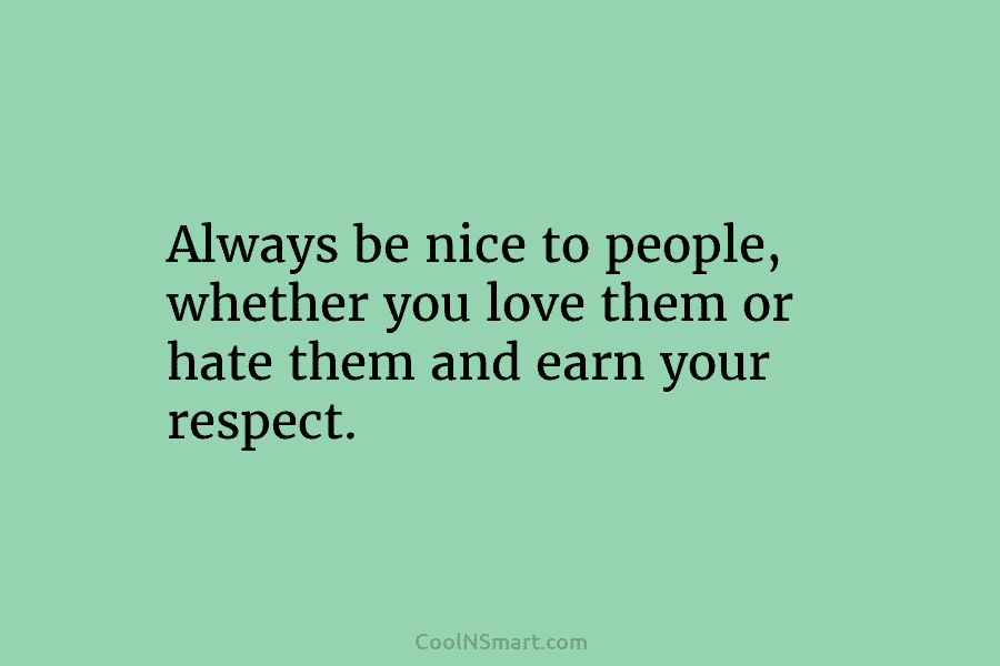 Always be nice to people, whether you love them or hate them and earn your...