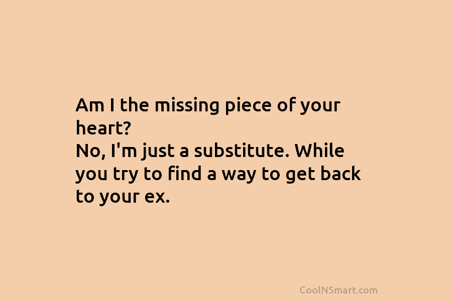 Am I the missing piece of your heart? No, I’m just a substitute. While you...