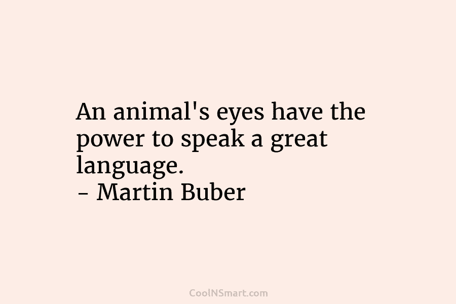 An animal’s eyes have the power to speak a great language. – Martin Buber