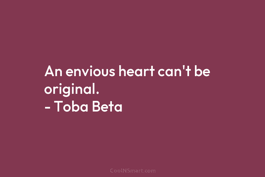 An envious heart can’t be original. – Toba Beta