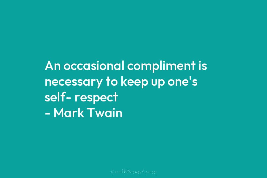 An occasional compliment is necessary to keep up one’s self- respect – Mark Twain