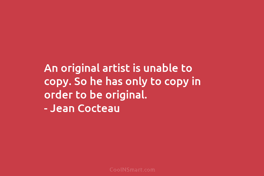 An original artist is unable to copy. So he has only to copy in order...