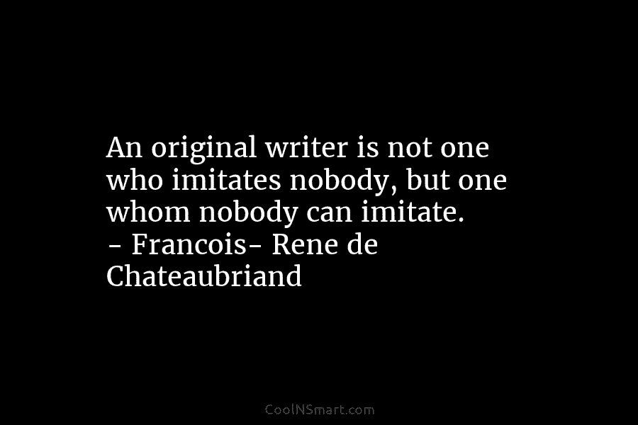 An original writer is not one who imitates nobody, but one whom nobody can imitate....