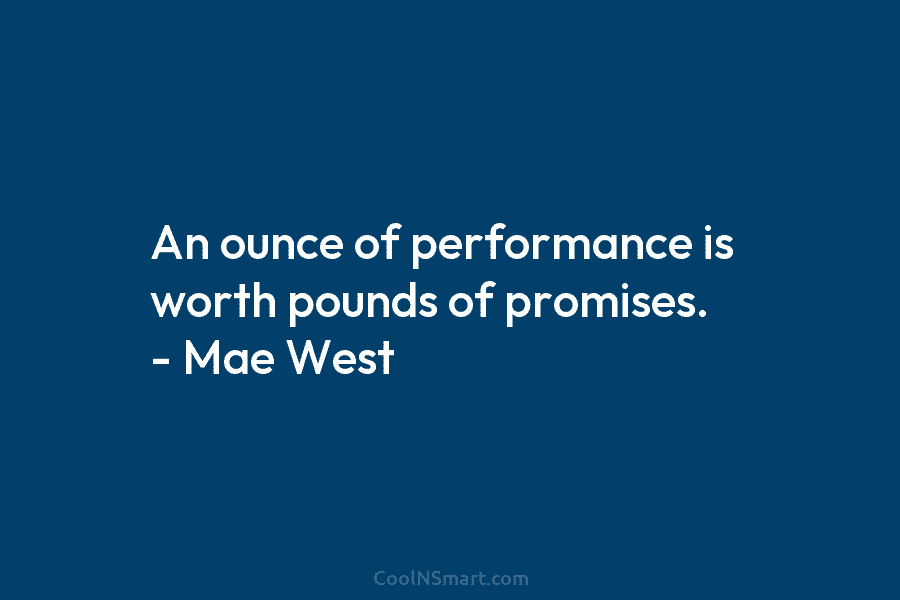 An ounce of performance is worth pounds of promises. – Mae West
