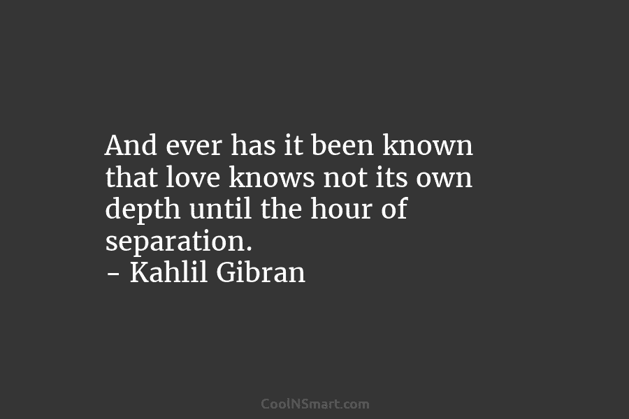 And ever has it been known that love knows not its own depth until the hour of separation. – Kahlil...