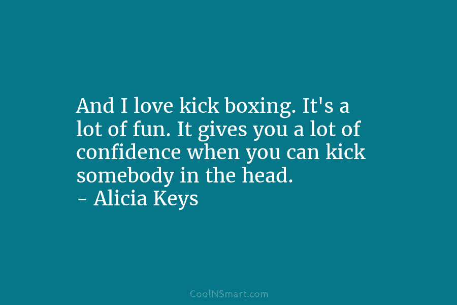 And I love kick boxing. It’s a lot of fun. It gives you a lot...