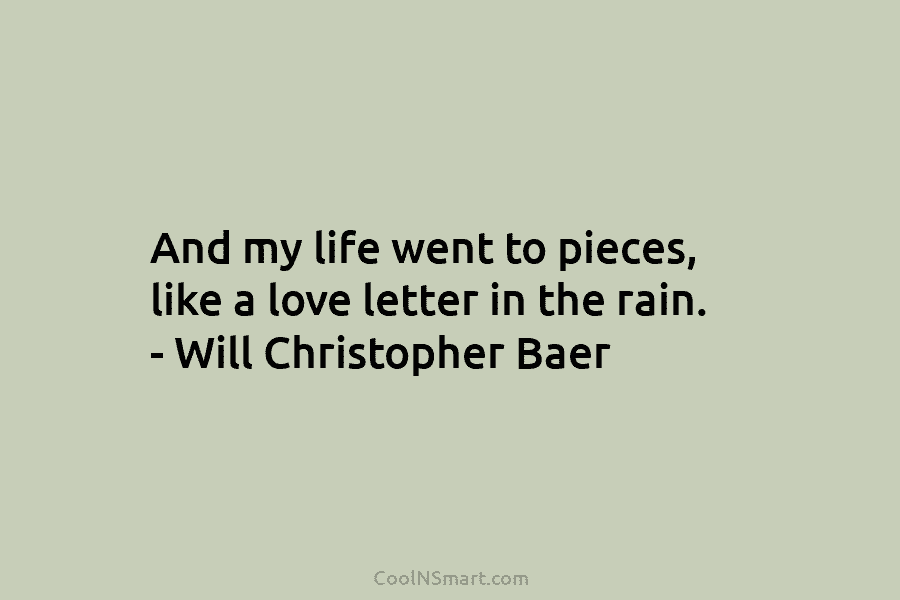 And my life went to pieces, like a love letter in the rain. – Will Christopher Baer