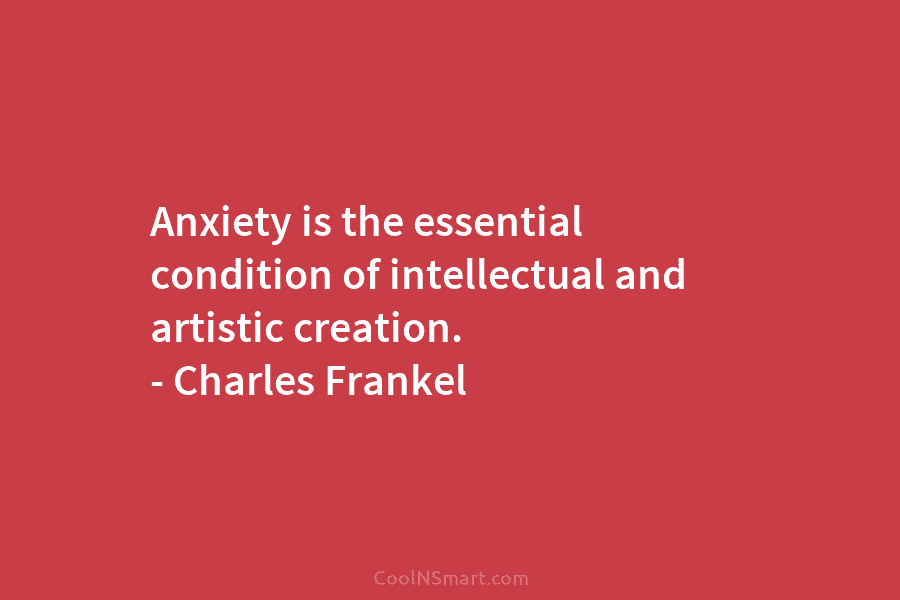 Anxiety is the essential condition of intellectual and artistic creation. – Charles Frankel