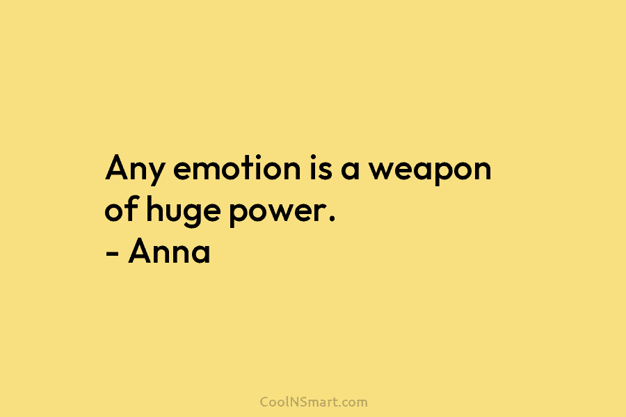 Any emotion is a weapon of huge power. – Anna