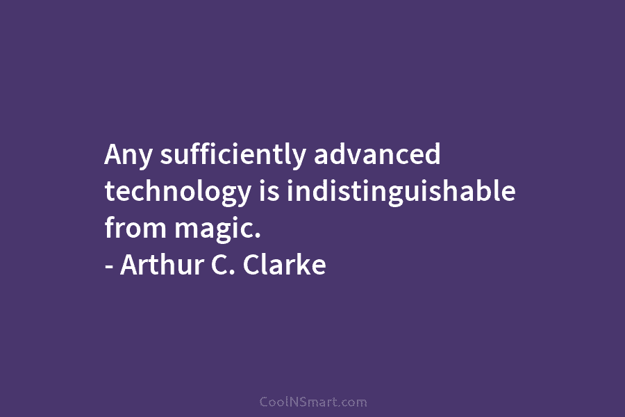 Any sufficiently advanced technology is indistinguishable from magic. – Arthur C. Clarke
