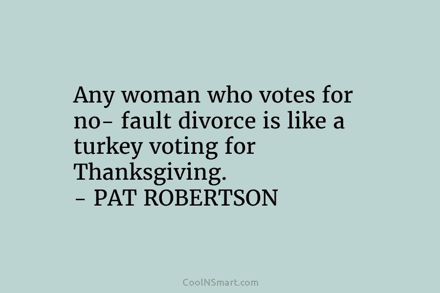 Any woman who votes for no- fault divorce is like a turkey voting for Thanksgiving....
