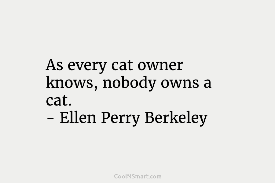 As every cat owner knows, nobody owns a cat. – Ellen Perry Berkeley