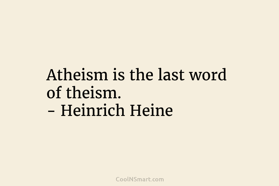 Atheism is the last word of theism. – Heinrich Heine