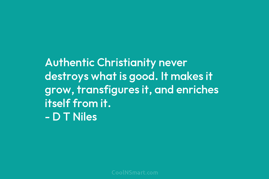 Authentic Christianity never destroys what is good. It makes it grow, transfigures it, and enriches itself from it. – D...