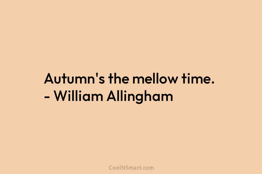 Autumn’s the mellow time. – William Allingham